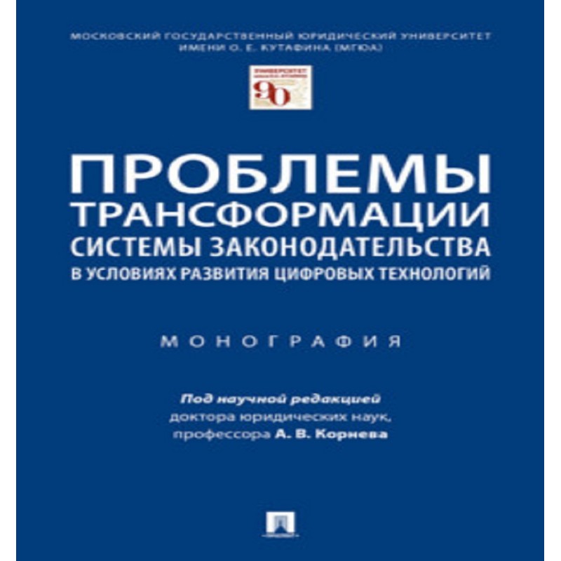 Проблемы трансформации системы законодательства в условиях развития цифровых технологий. Монография Под науч. ред. Корнева А.В.